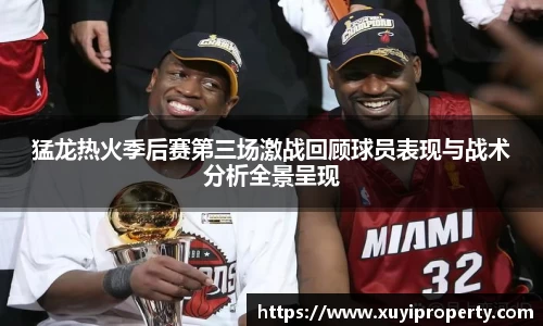 猛龙热火季后赛第三场激战回顾球员表现与战术分析全景呈现