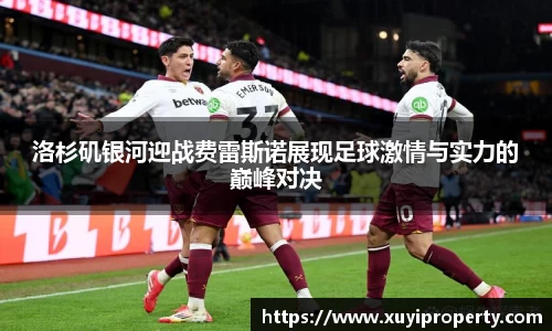 洛杉矶银河迎战费雷斯诺展现足球激情与实力的巅峰对决