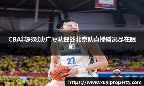 CBA精彩对决广厦队迎战北京队直播盛况尽在眼前