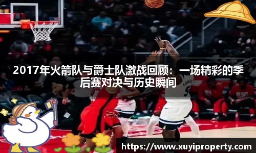2017年火箭队与爵士队激战回顾：一场精彩的季后赛对决与历史瞬间