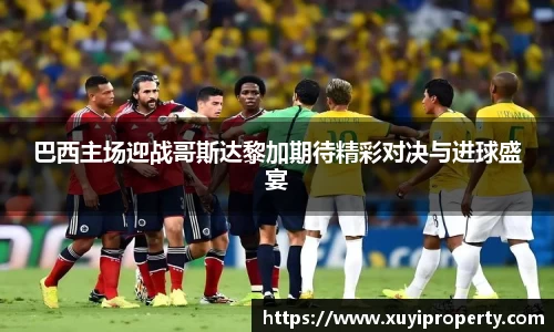 巴西主场迎战哥斯达黎加期待精彩对决与进球盛宴