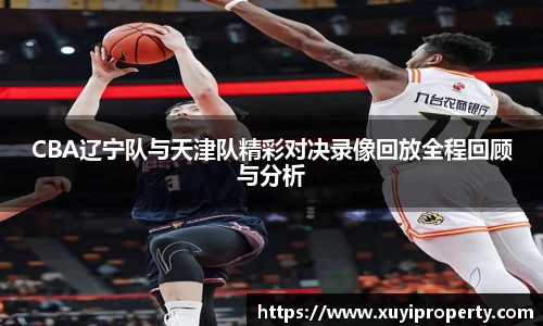 CBA辽宁队与天津队精彩对决录像回放全程回顾与分析