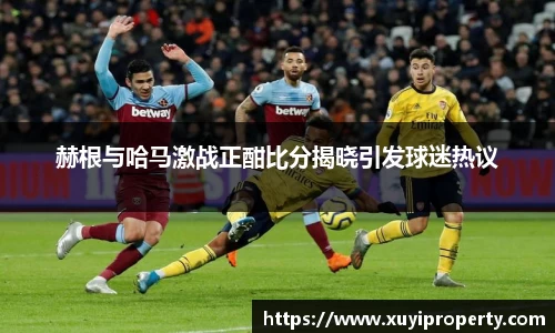 赫根与哈马激战正酣比分揭晓引发球迷热议