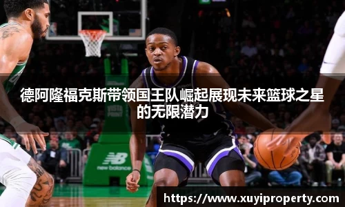 德阿隆福克斯带领国王队崛起展现未来篮球之星的无限潜力