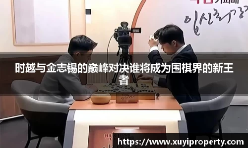时越与金志锡的巅峰对决谁将成为围棋界的新王者